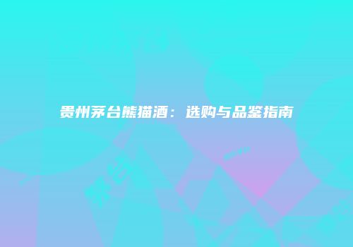 贵州茅台熊猫酒：选购与品鉴指南
