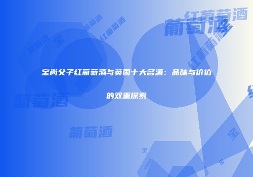 宝尚父子红葡萄酒与英国十大名酒：品味与价值的双重探索