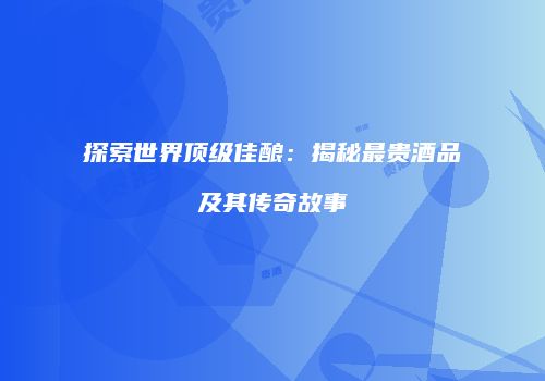 探索世界顶级佳酿：揭秘最贵酒品及其传奇故事