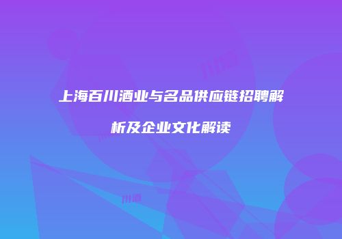 上海百川酒业与名品供应链招聘解析及企业文化解读