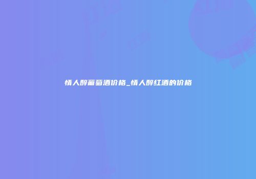 情人醉葡萄酒价格_情人醉红酒的价格