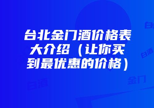 台北金门酒价格表大介绍（让你买到最优惠的价格）