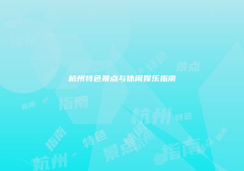 杭州特色景点与休闲娱乐指南