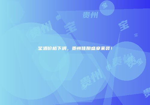 宝酒价格下调，贵州佳酿盛宴来袭！