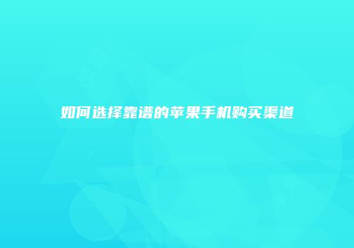 如何选择靠谱的苹果手机购买渠道