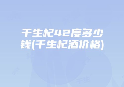 千生杞42度多少钱(千生杞酒价格)