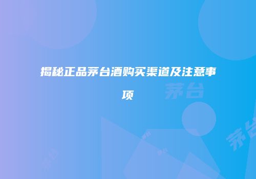 揭秘正品茅台酒购买渠道及注意事项