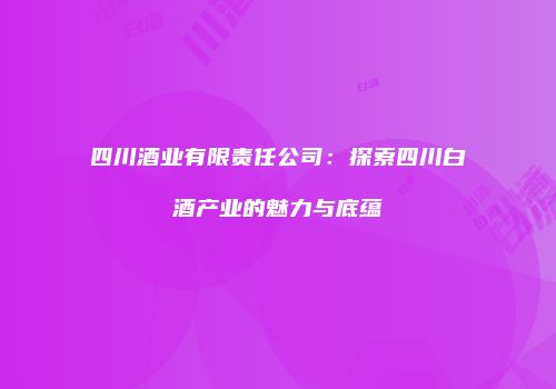 四川酒业有限责任公司：探索四川白酒产业的魅力与底蕴