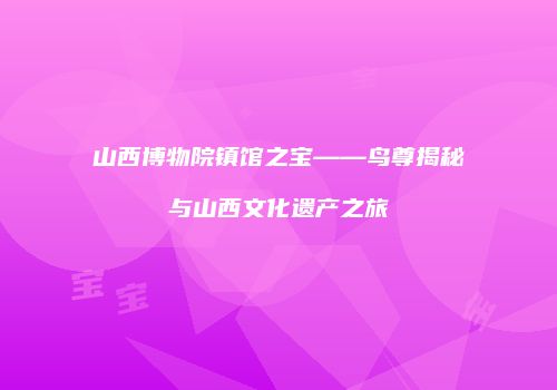 山西博物院镇馆之宝——鸟尊揭秘与山西文化遗产之旅