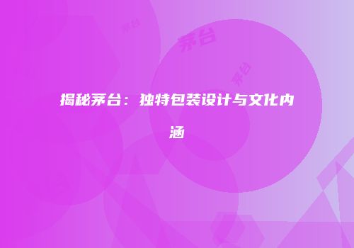 揭秘茅台：独特包装设计与文化内涵