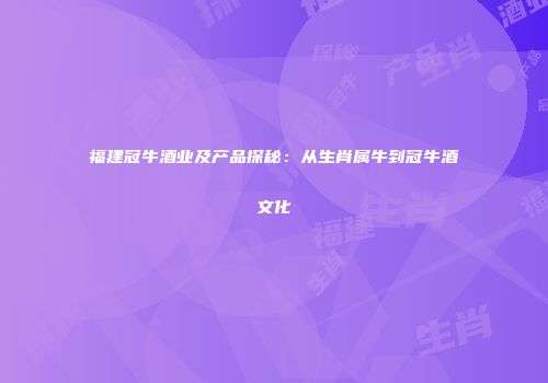 福建冠牛酒业及产品探秘：从生肖属牛到冠牛酒文化