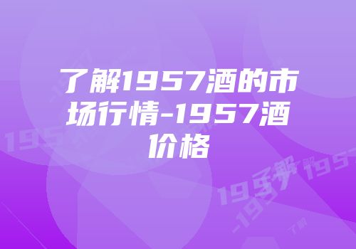 了解1957酒的市场行情-1957酒价格