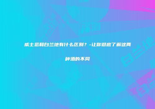 威士忌和白兰地有什么区别？-让你彻底了解这两种酒的不同