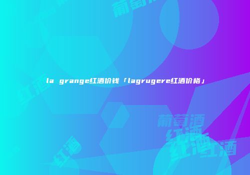 la grange红酒价钱「lagrugere红酒价格」