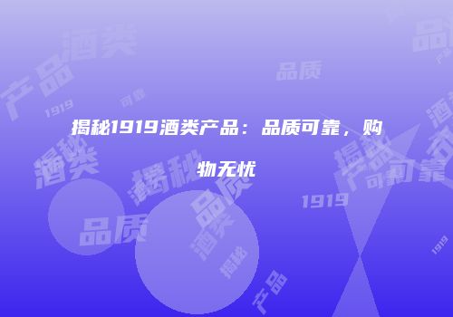 揭秘1919酒类产品：品质可靠，购物无忧