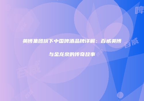 英博集团旗下中国啤酒品牌详解：百威英博与金龙泉的传奇故事
