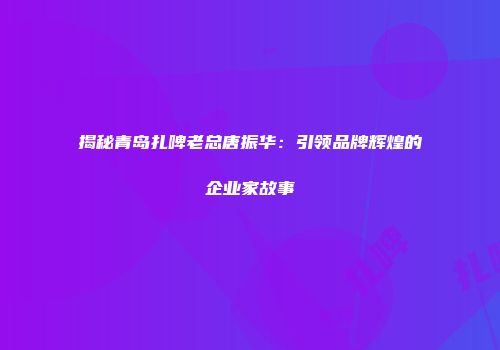 揭秘青岛扎啤老总唐振华：引领品牌辉煌的企业家故事