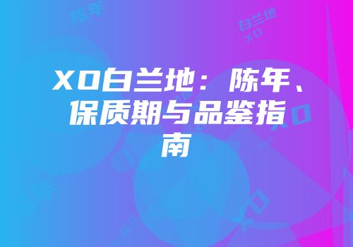 XO白兰地：陈年、保质期与品鉴指南