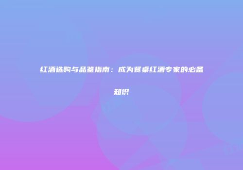 红酒选购与品鉴指南：成为餐桌红酒专家的必备知识