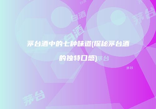 茅台酒中的七种味道(探秘茅台酒的独特口感)