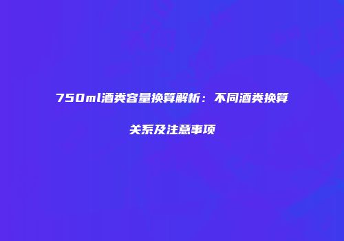 750ml酒类容量换算解析：不同酒类换算关系及注意事项