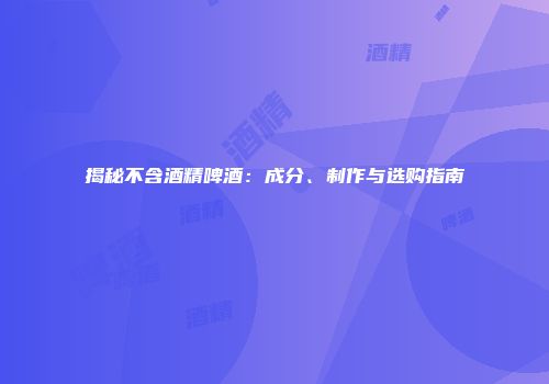 揭秘不含酒精啤酒：成分、制作与选购指南