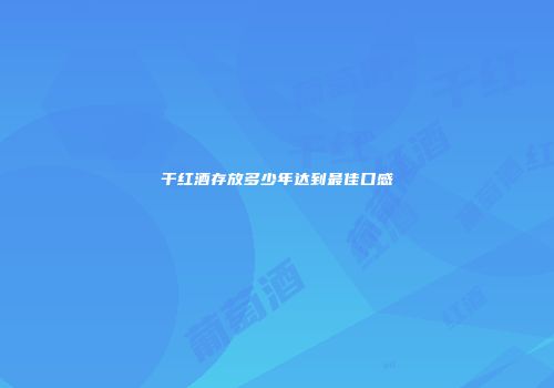 干红酒存放多少年达到最佳口感
