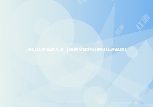 进口红酒品牌大全（精选全球知名进口红酒品牌）