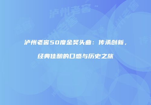 泸州老窖50度金奖头曲：传承创新，经典佳酿的口感与历史之旅