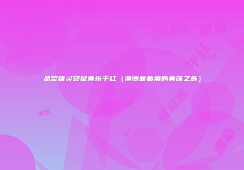 品尝精灵袋鼠美乐干红（澳洲葡萄酒的美味之选）