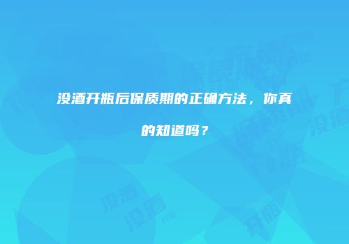 没酒开瓶后保质期的正确方法，你真的知道吗？
