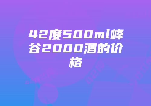 42度500ml峰谷2000酒的价格