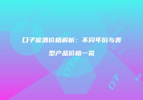 口子窖酒价格解析：不同年份与类型产品价格一览