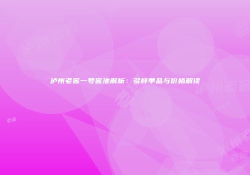 泸州老窖一号窖池解析：多样单品与价格解读