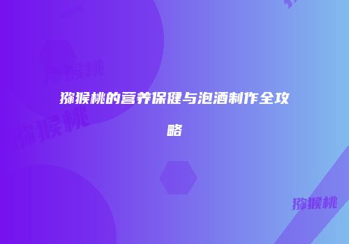 猕猴桃的营养保健与泡酒制作全攻略