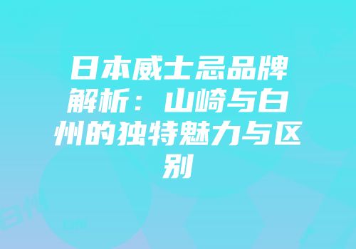 日本威士忌品牌解析：山崎与白州的独特魅力与区别