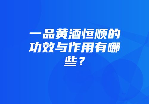 一品黄酒恒顺的功效与作用有哪些？