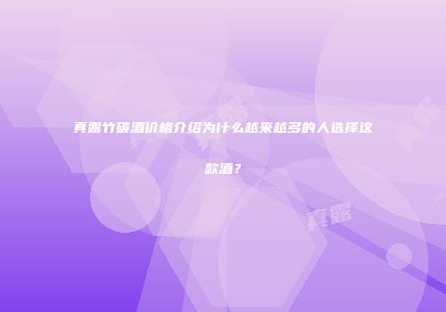 真露竹碳酒价格介绍为什么越来越多的人选择这款酒？
