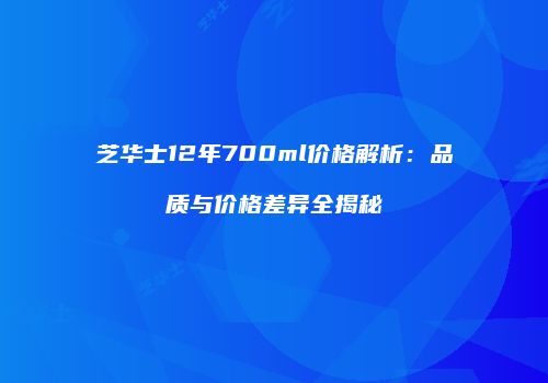 芝华士12年700ml价格解析：品质与价格差异全揭秘