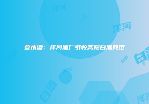 要情酒：洋河酒厂引领高端白酒典范