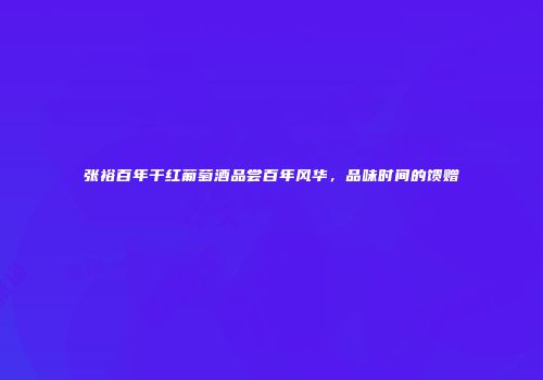 张裕百年干红葡萄酒品尝百年风华，品味时间的馈赠