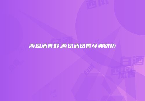 西凤酒真假,西凤酒凤香经典防伪