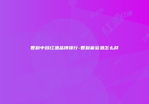 智利中档红酒品牌排行-智利葡萄酒怎么样