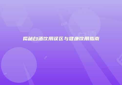 揭秘白酒饮用误区与健康饮用指南