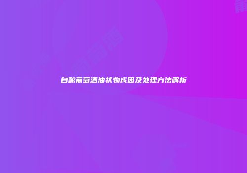 自酿葡萄酒油状物成因及处理方法解析