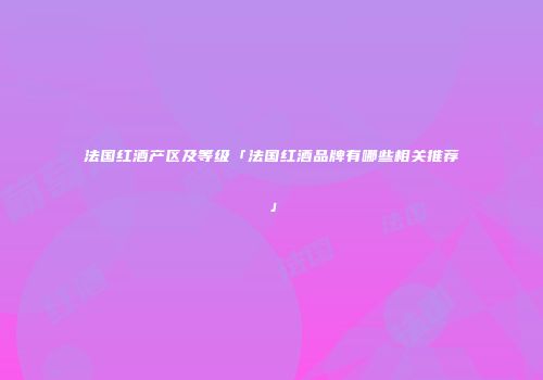 法国红酒产区及等级「法国红酒品牌有哪些相关推荐」