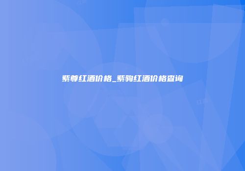 紫尊红酒价格_紫驹红酒价格查询