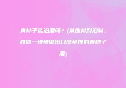 青柿子能泡酒吗？(从选材到泡制，教你一步步做出口感绝佳的青柿子酒)