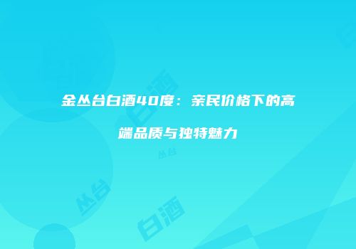 金丛台白酒40度：亲民价格下的高端品质与独特魅力