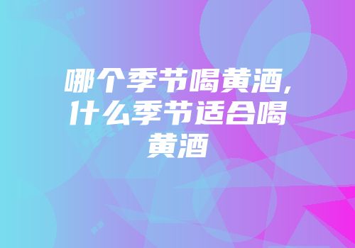 哪个季节喝黄酒,什么季节适合喝黄酒